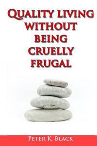 Quality Living Without Being Cruelly Frugal: 80 Proven Tips