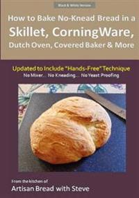 How to Bake No-Knead Bread in a Skillet, CorningWare, Dutch Oven, Covered Baker & More (Updated to Include "Hands-Free" Technique) (B&W Version): From