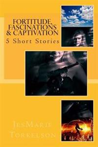 Fortitude, Fascinations & Captivation: 5 Short Stories