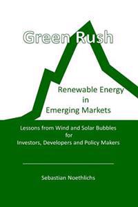 Green Rush: Renewable Energy in Emerging Markets Lessons from Wind and Solar Bubbles for Investors, Developers and Policy Makers