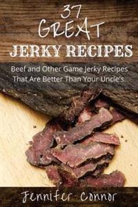 37 Great Jerky Recipes: Beef and Other Game Jerky Recipes That Are Better Than Your Uncle's.