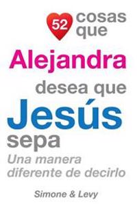 52 Cosas Que Alejandra Desea Que Jesús Sepa: Una Manera Diferente de Decirlo