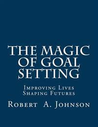 The Magic of Goal Setting: Improving Lives--Shaping Futures