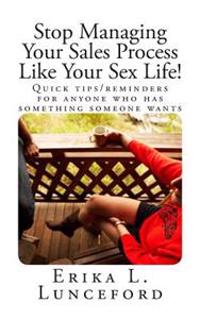Stop Managing Your Sales Process Like Your Sex Life!: Quick tips/reminders for anyone who has something someone wants