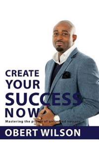 Create Your Success Now: Mastering the Pillars of Unlimited Success