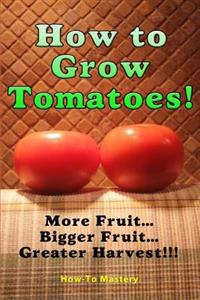 How to Grow Tomatoes: More Fruit, Bigger Fruit, Greater Harvest