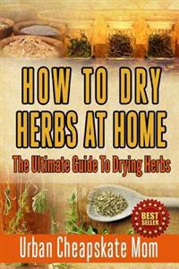 How To Dry Herbs At Home: The Ultimate Guide To Drying Herbs
