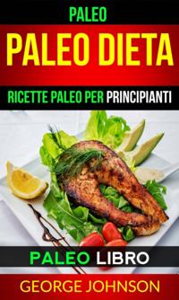 Paleo:  Paleo Dieta: Ricette Paleo per principianti (Paleo Libro)