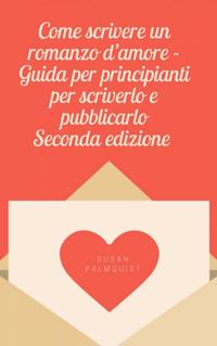 Come scrivere un romanzo d''amore - Guida per principianti per scriverlo e pubblicarlo