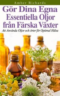 GÃ¶r dina egna essentiella oljor frÃ¥n fÃ¤rska vÃ¤xter - Att anvÃ¤nda oljor och Ã¶rter fÃ¶r optimal hÃ¤lsa