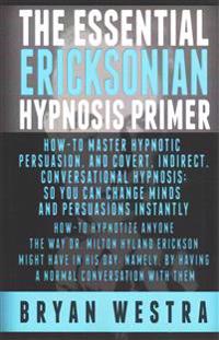 The Essential Ericksonian Hypnosis Primer: How-To Master Hypnotic Persuasion, And Covert, Indirect, Conversational Hypnosis; So You Can Change Minds A