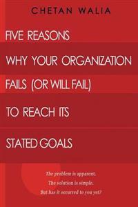Five Reasons Why Your Organization Fails (Or Will Fail) to Reach its Stated Goals: The problem is apparent. The solution is simple. But has it occurre