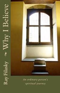 Why I Believe: An Ordinary Persons Spiritual Journey