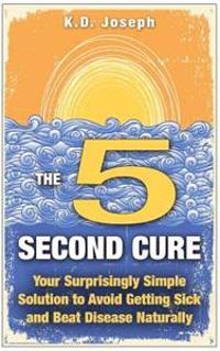 The 5-Second Cure: Your Surprisingly Simple Solution to Avoid Getting Sick and Beat Disease Naturally