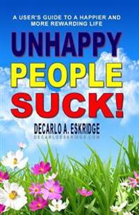 Unhappy People Suck!: A User's Guide to a Happier and More Rewarding Life