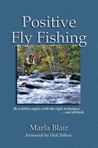 Positive Fly Fishing: Be a better angler with the right techniques...and attitude