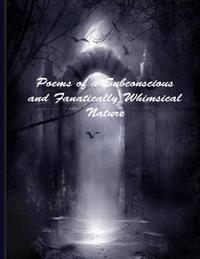 Poems of a Subconscious & Fanatically Whimsical Nature