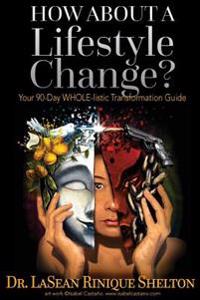 How About a Lifestyle Change: Your 90 Day WHOLE-listic Transformation Guide