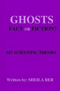 Ghosts - Fact or Fiction? a Theory Written by: Sheila Ber.