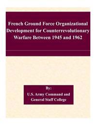 French Ground Force Organizational Development for Counterrevolutionary Warfare Between 1945 and 1962