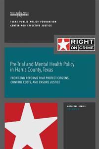 Pre-Trial and Mental Health Policy in Harris County, Texas: Front-end Reforms that Protect Citizens, Control Costs, and Ensure Justice