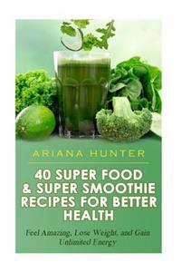 40 Super Food & Super Smoothie Recipes For Better Health: Feel Amazing, Lose Weight, and Gain Unlimited Energy