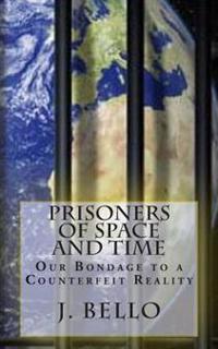Prisoners of Space and Time: Our Bondage to a Counterfeit Reality
