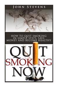 Quit Smoking Now!: How To Stop Smoking In Simple Steps, Save Money And Become Healthy