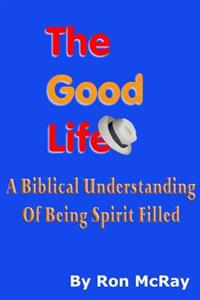 The Good Life: A Biblical Understanding Of Being Spirit Filled