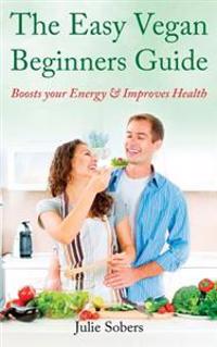 The Easy Vegan Beginners Guide: Boosts your Energy & Improves Health