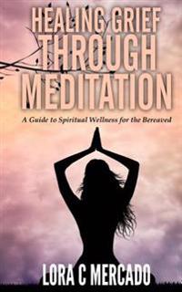 Healing Grief through Meditation: A Guide for Spiritual Wellness for the Bereaved