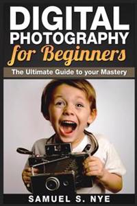 Digital Photography for Beginners: The Ultimate Guide to your Mastery