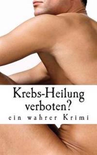 Krebs-Heilung verboten?: ein wahrer Krimi