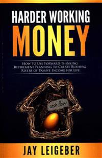 Harder Working Money: How to Use Forward Thinking Retirement Planning to Create Rushing Rivers of Passive Income