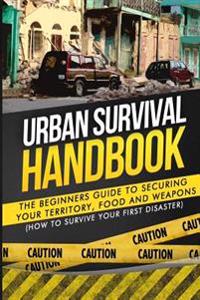Urban Survival Handbook: The Beginners Guide to Securing your Territory, Food and Weapons