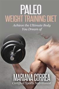 Paleo WEIGHT TRAINING Diet: Achieve the Ultimate Body You Dream of