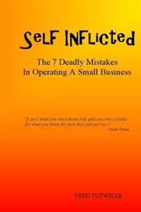 Self Inflicted: The 7 Deadly Mistakes In Operating A Small Business