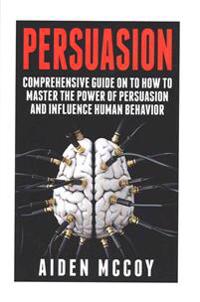 Persuasion: Comprehensive Guide on to How To Master The Power of Persuasion and Influence Human Behavior