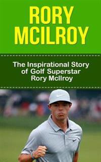 Rory McIlroy: The Inspirational Story of Golf Superstar Rory McIlroy