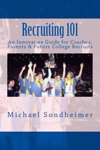 Recruiting 101: An Innovative Guide for Coaches, Parents & Future College Recruits