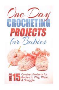 One Day Crocheting Projects for Babies: Over 15 Crochet Projects for babies to Play, Wear & Snuggle