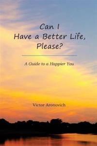 Can I Have a Better Life, Please?: A Guide to a Happier You