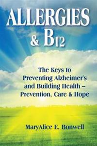 Allergies & B12 The Keys to Preventing Alzheimer's and Building Health: Prevention, Care and Hope