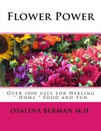 Flower Power: Over 1000 Uses for Healing, Home, Food and Fun