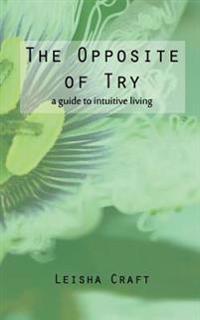 The Opposite of Try: A Guide to Intuitive Living