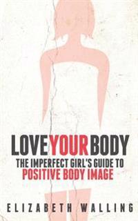 Love Your Body: The Imperfect Girl's Guide to Positive Body Image