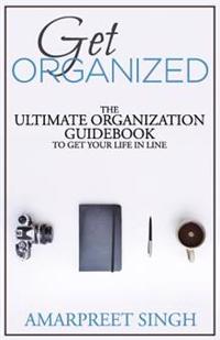 Get Organized: The ultimate organization guidebook to get your life in line