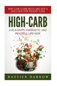 High-Carb: Live a Happy, Energetic, and Peaceful Life Now: Why Low-Carb Diets Are Not a Solution For Weight Loss