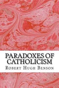 Paradoxes Of Catholicism: (Robert Hugh Benson Classics Collection)