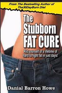 The Stubborn Fat Cure: Rid Yourself Of A Lifetime Of Hard To Fight Fat In Just Days!